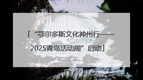 “鄂尔多斯文化神州行——2025青岛活动周”启动