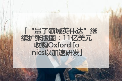 “量子领域英伟达”继续扩张版图：11亿美元收购Oxford Ionics以加速研发