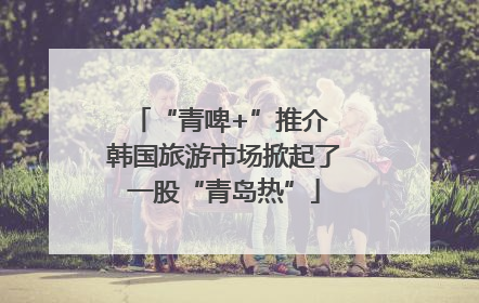 “青啤+”推介 韩国旅游市场掀起了一股“青岛热”