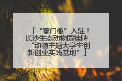 “零门槛”入驻！长沙生态动物园挂牌“动物主题大学生创新创业实践基地”
