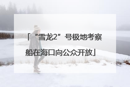 “雪龙2”号极地考察船在海口向公众开放