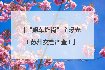 “飙车炸街”？曝光！苏州交警严查！