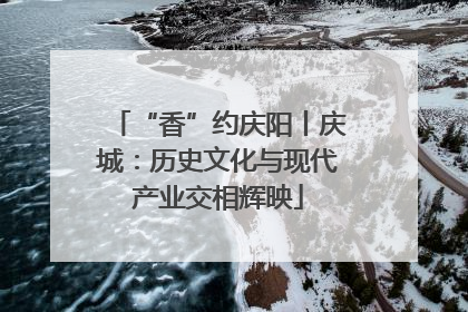 “香”约庆阳丨庆城：历史文化与现代产业交相辉映