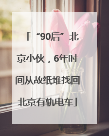 “90后”北京小伙，6年时间从故纸堆找回北京有轨电车