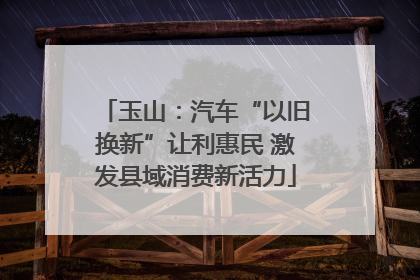 玉山：汽车“以旧换新”让利惠民 激发县域消费新活力