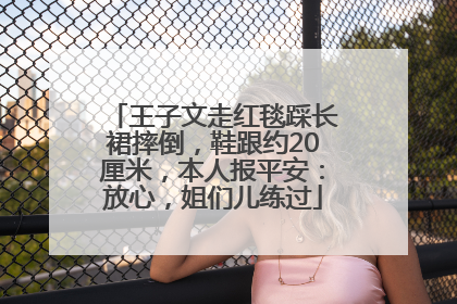 王子文走红毯踩长裙摔倒，鞋跟约20厘米，本人报平安：放心，姐们儿练过