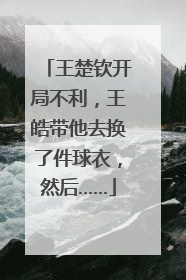 王楚钦开局不利，王皓带他去换了件球衣，然后……