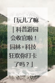 玩儿了嘛｜科普游园会收官啦！园林+科技狂欢你打卡了吗？