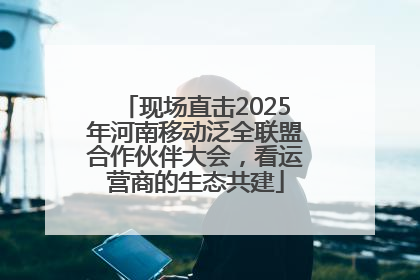现场直击2025年河南移动泛全联盟合作伙伴大会，看运营商的生态共建