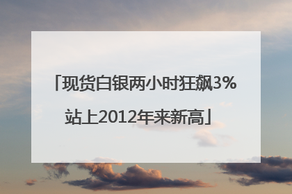 现货白银两小时狂飙3% 站上2012年来新高