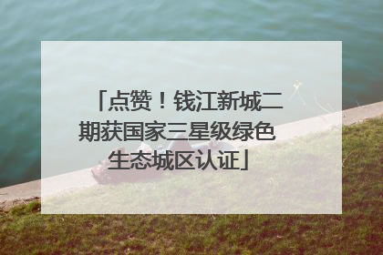 点赞！钱江新城二期获国家三星级绿色生态城区认证