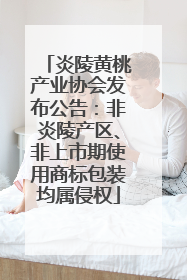 炎陵黄桃产业协会发布公告：非炎陵产区、非上市期使用商标包装均属侵权
