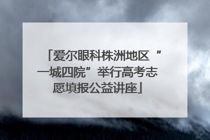 爱尔眼科株洲地区“一城四院”举行高考志愿填报公益讲座