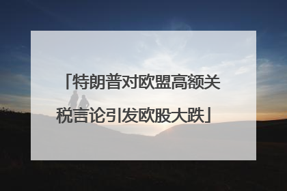 特朗普对欧盟高额关税言论引发欧股大跌