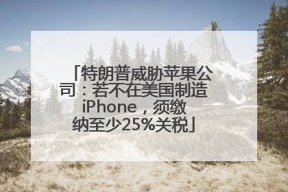 特朗普威胁苹果公司：若不在美国制造iPhone，须缴纳至少25%关税