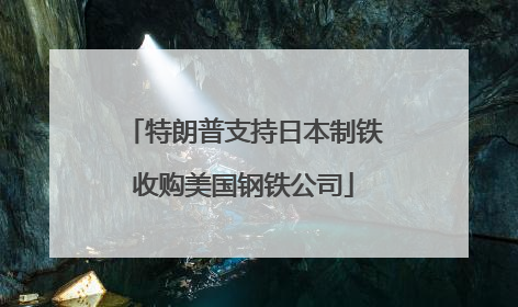 特朗普支持日本制铁收购美国钢铁公司