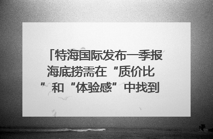 特海国际发布一季报 海底捞需在“质价比”和“体验感”中找到平衡｜新经济观察