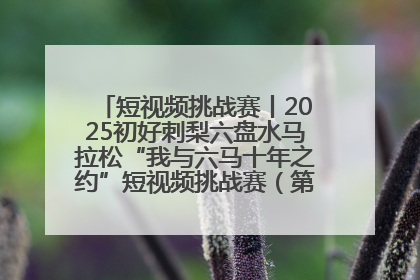 短视频挑战赛丨2025初好刺梨六盘水马拉松“我与六马十年之约”短视频挑战赛（第一阶段）即将开启