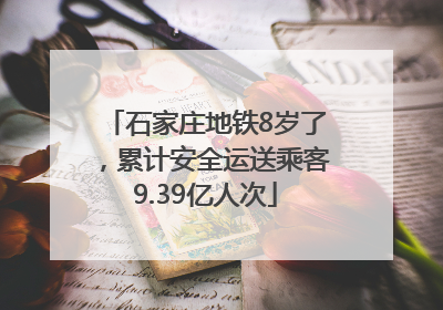 石家庄地铁8岁了，累计安全运送乘客9.39亿人次