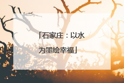 石家庄：以水为墨绘幸福