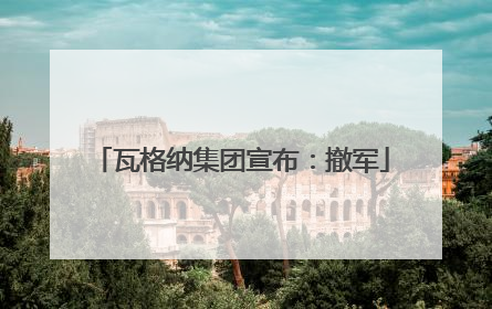 瓦格纳集团宣布：撤军