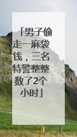 男子偷走一麻袋钱，三名特警整整数了2个小时