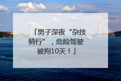 男子深夜“杂技骑行”，危险驾驶被拘10天！