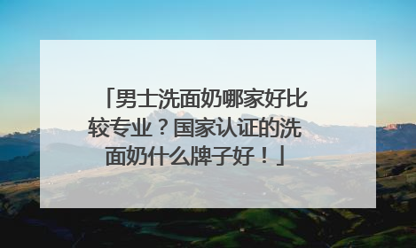 男士洗面奶哪家好比较专业？国家认证的洗面奶什么牌子好！