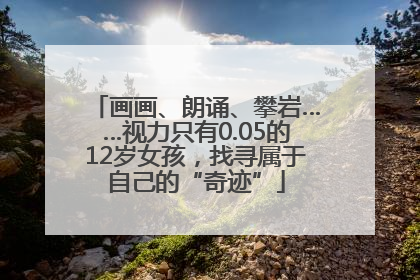画画、朗诵、攀岩……视力只有0.05的12岁女孩，找寻属于自己的“奇迹”