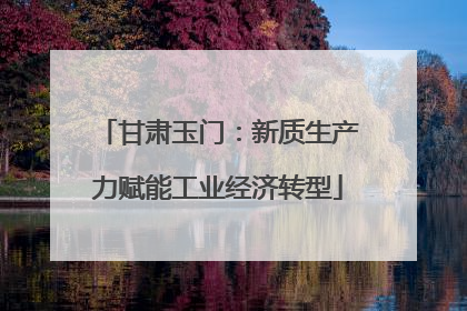 甘肃玉门：新质生产力赋能工业经济转型
