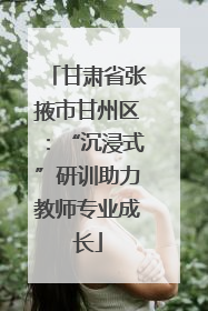 甘肃省张掖市甘州区：“沉浸式”研训助力教师专业成长