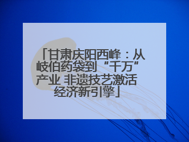 甘肃庆阳西峰：从岐伯药袋到“千万”产业 非遗技艺激活经济新引擎