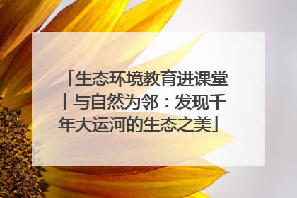 生态环境教育进课堂丨与自然为邻：发现千年大运河的生态之美