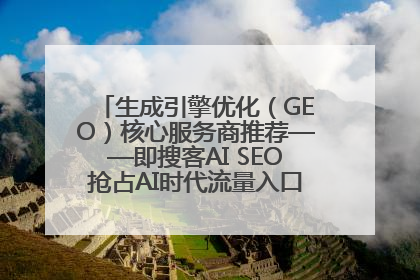 生成引擎优化（GEO）核心服务商推荐——即搜客AI SEO抢占AI时代流量入口（含 GEO报价）