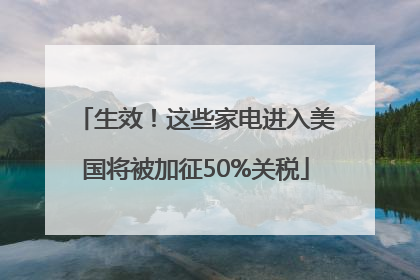 生效！这些家电进入美国将被加征50%关税