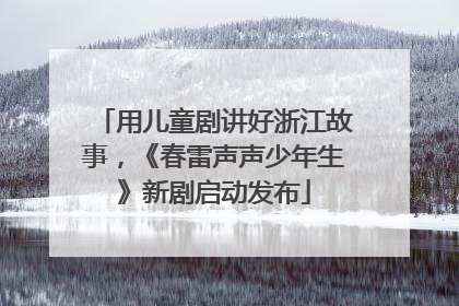 用儿童剧讲好浙江故事，《春雷声声少年生》新剧启动发布
