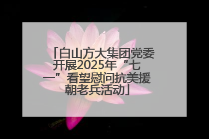 白山方大集团党委开展2025年“七一”看望慰问抗美援朝老兵活动