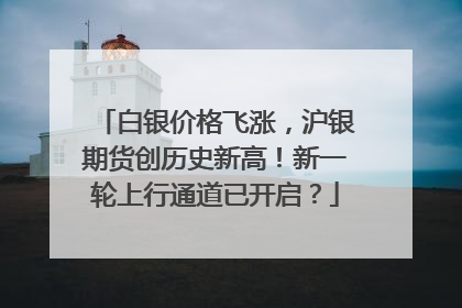 白银价格飞涨，沪银期货创历史新高！新一轮上行通道已开启？