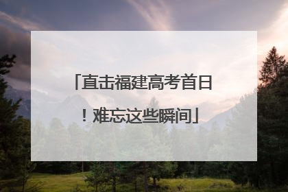 直击福建高考首日！难忘这些瞬间