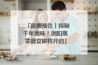 直播预告丨探秘千年美味！浏阳蒸菜盛宴即将开启