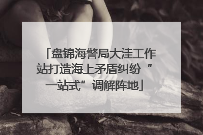 盘锦海警局大洼工作站打造海上矛盾纠纷“一站式”调解阵地