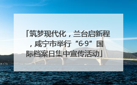 筑梦现代化，兰台启新程，咸宁市举行“6·9”国际档案日集中宣传活动