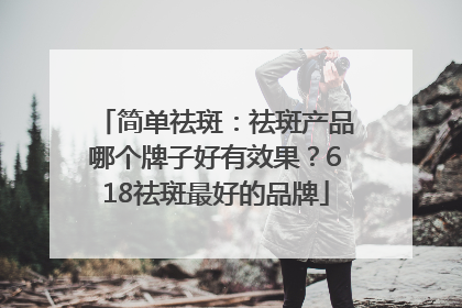 简单祛斑：祛斑产品哪个牌子好有效果？618祛斑最好的品牌