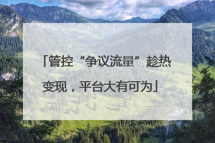 管控“争议流量”趁热变现，平台大有可为