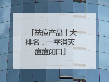 祛痘产品十大排名，一举消灭痘痘闭口