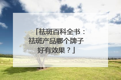 祛斑百科全书：祛斑产品哪个牌子好有效果？