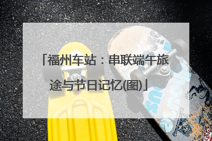 福州车站：串联端午旅途与节日记忆(图)