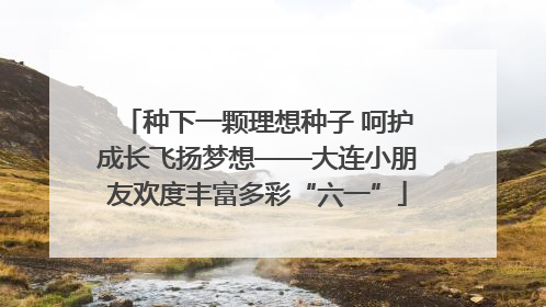 种下一颗理想种子 呵护成长飞扬梦想——大连小朋友欢度丰富多彩“六一”