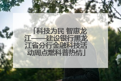 科技为民 智惠龙江——建设银行黑龙江省分行金融科技活动周点燃科普热情