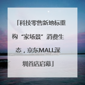 科技零售新地标重构“家场景”消费生态，京东MALL深圳首店启幕